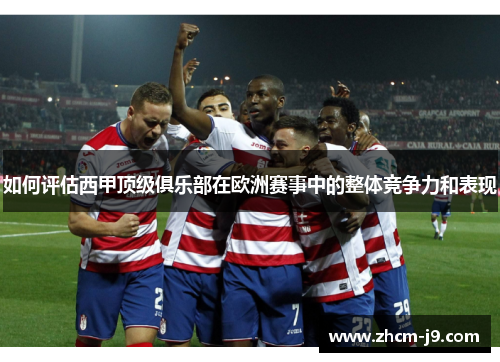 如何评估西甲顶级俱乐部在欧洲赛事中的整体竞争力和表现 如何评估西甲顶级俱乐部在欧洲赛事中的整体竞争力和表现