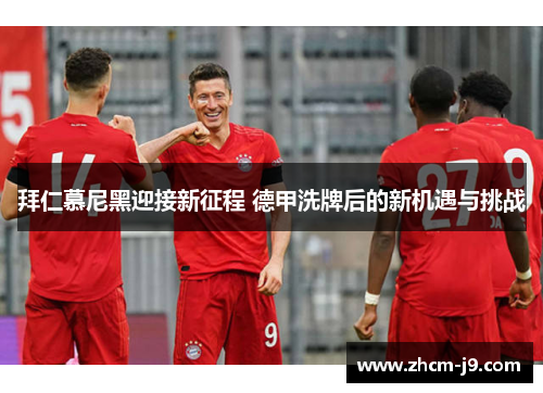 拜仁慕尼黑迎接新征程 德甲洗牌后的新机遇与挑战 拜仁慕尼黑迎接新征程 德甲洗牌后的新机遇与挑战