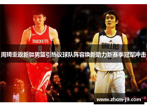 周琦重返新疆男篮引热议球队阵容焕新助力新赛季冠军冲击
