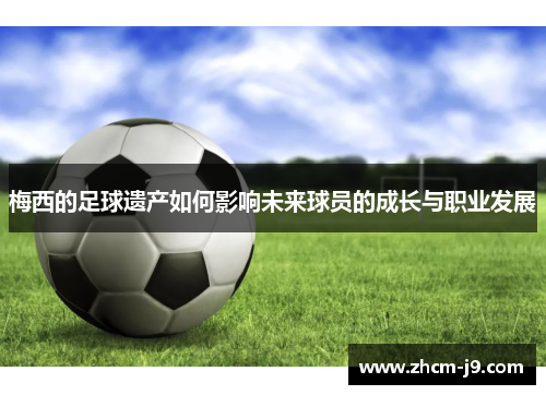 梅西的足球遗产如何影响未来球员的成长与职业发展