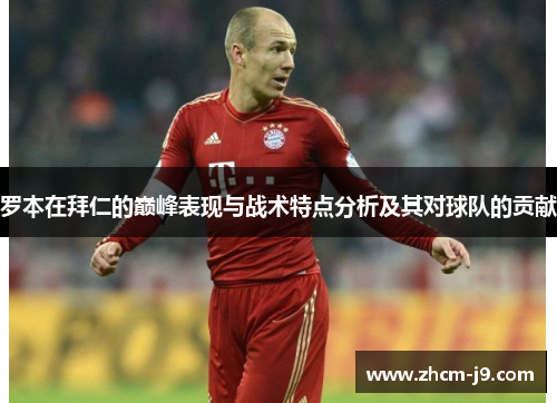 罗本在拜仁的巅峰表现与战术特点分析及其对球队的贡献