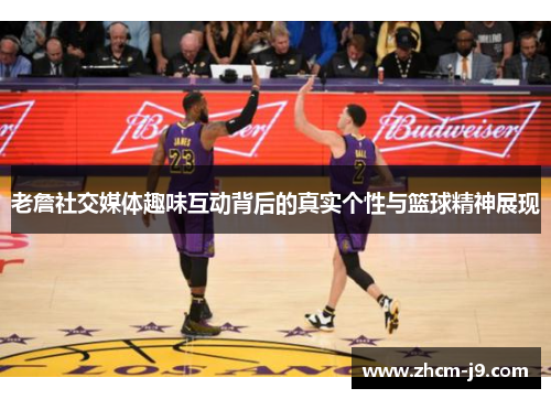 老詹社交媒体趣味互动背后的真实个性与篮球精神展现