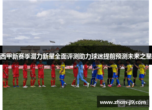 西甲新赛季潜力新星全面评测助力球迷提前预测未来之星