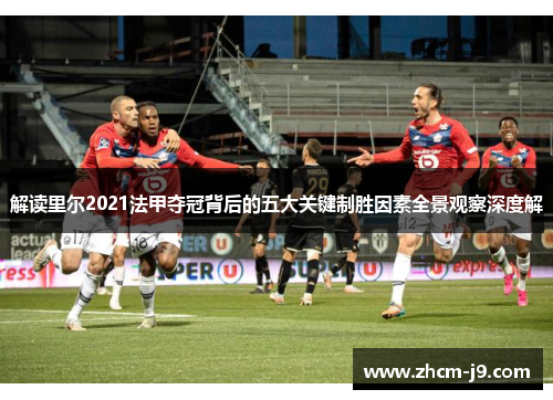 解读里尔2021法甲夺冠背后的五大关键制胜因素全景观察深度解