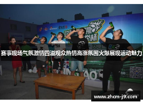 赛事现场气氛激情四溢观众热情高涨氛围火爆展现运动魅力