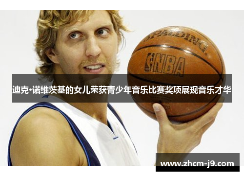 迪克·诺维茨基的女儿荣获青少年音乐比赛奖项展现音乐才华