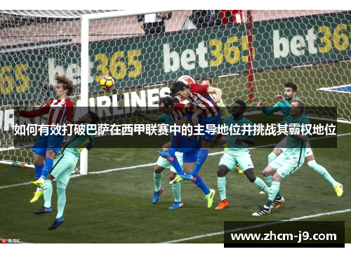 如何有效打破巴萨在西甲联赛中的主导地位并挑战其霸权地位