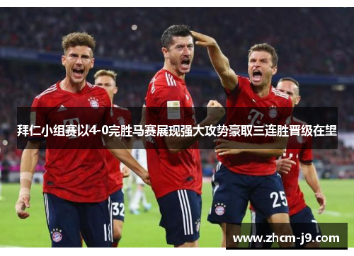 拜仁小组赛以4-0完胜马赛展现强大攻势豪取三连胜晋级在望