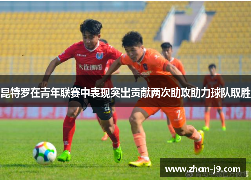 昆特罗在青年联赛中表现突出贡献两次助攻助力球队取胜