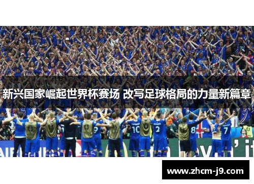 新兴国家崛起世界杯赛场 改写足球格局的力量新篇章