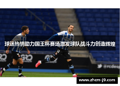 球迷热情助力国王杯赛场激发球队战斗力创造辉煌
