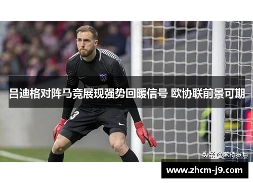 吕迪格对阵马竞展现强势回暖信号 欧协联前景可期