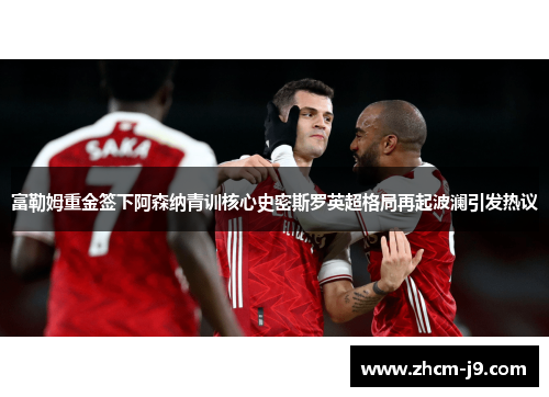 富勒姆重金签下阿森纳青训核心史密斯罗英超格局再起波澜引发热议