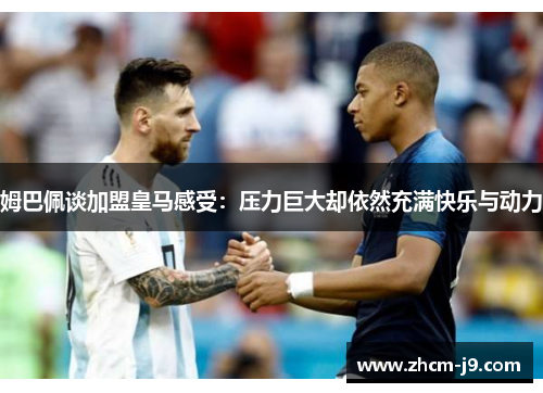 姆巴佩谈加盟皇马感受：压力巨大却依然充满快乐与动力