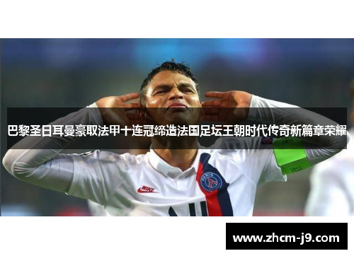 巴黎圣日耳曼豪取法甲十连冠缔造法国足坛王朝时代传奇新篇章荣耀