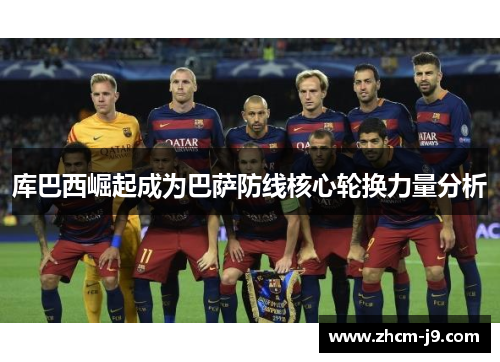 库巴西崛起成为巴萨防线核心轮换力量分析