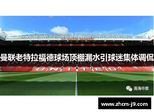 曼联老特拉福德球场顶棚漏水引球迷集体调侃