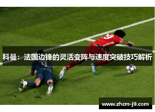 科曼：法国边锋的灵活变阵与速度突破技巧解析