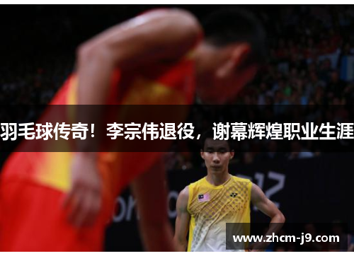 羽毛球传奇！李宗伟退役，谢幕辉煌职业生涯