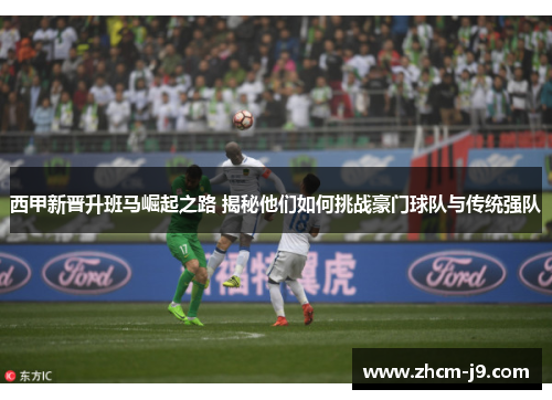 西甲新晋升班马崛起之路 揭秘他们如何挑战豪门球队与传统强队