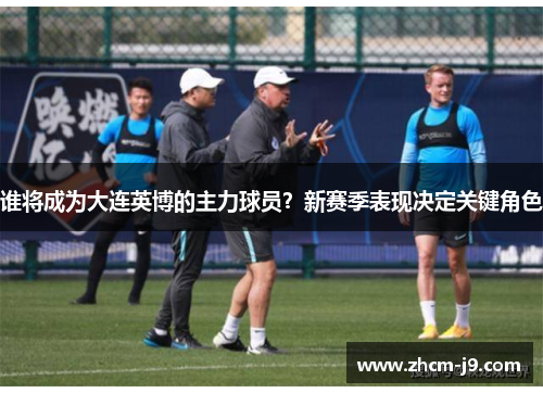 谁将成为大连英博的主力球员？新赛季表现决定关键角色