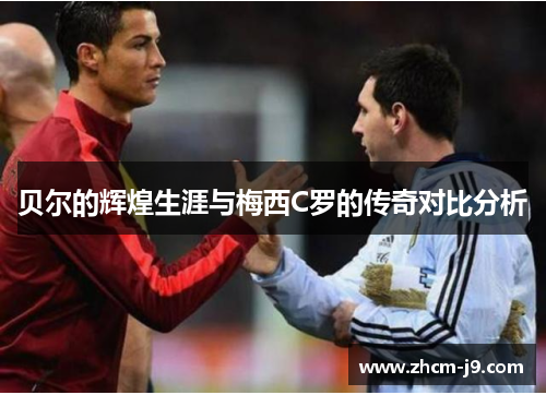 贝尔的辉煌生涯与梅西C罗的传奇对比分析