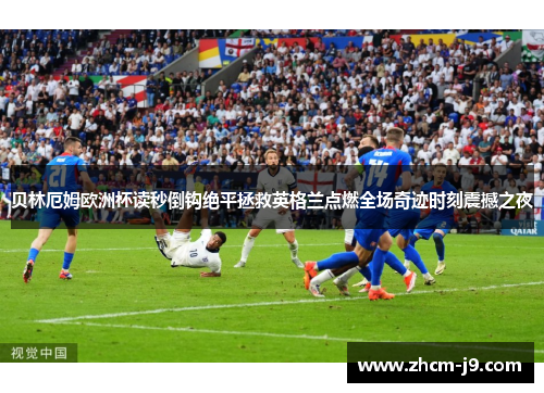 贝林厄姆欧洲杯读秒倒钩绝平拯救英格兰点燃全场奇迹时刻震撼之夜