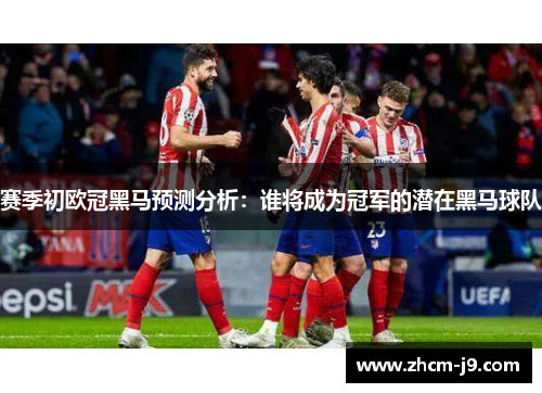 赛季初欧冠黑马预测分析:谁将成为冠军的潜在黑马球队 赛季初欧冠黑马预测分析:谁将成为冠军的潜在黑马球队