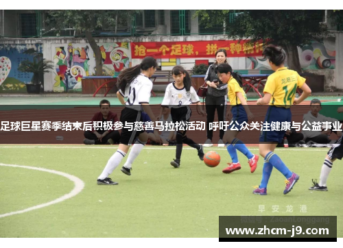 足球巨星赛季结束后积极参与慈善马拉松活动 呼吁公众关注健康与公益事业 足球巨星赛季结束后积极参与慈善马拉松活动 呼吁公众关注健康与公益事业