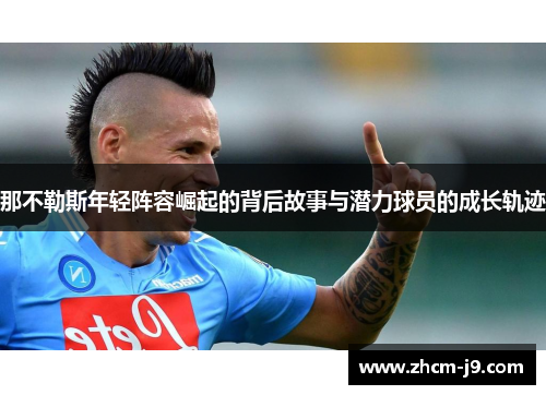那不勒斯年轻阵容崛起的背后故事与潜力球员的成长轨迹 那不勒斯年轻阵容崛起的背后故事与潜力球员的成长轨迹