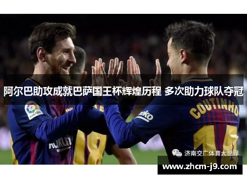 阿尔巴助攻成就巴萨国王杯辉煌历程 多次助力球队夺冠 阿尔巴助攻成就巴萨国王杯辉煌历程 多次助力球队夺冠