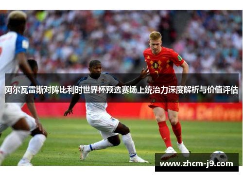 阿尔瓦雷斯对阵比利时世界杯预选赛场上统治力深度解析与价值评估 阿尔瓦雷斯对阵比利时世界杯预选赛场上统治力深度解析与价值评估