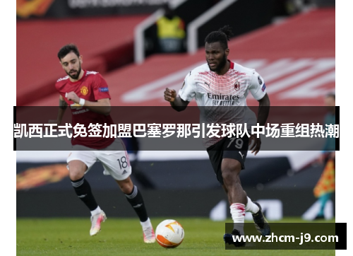 凯西正式免签加盟巴塞罗那引发球队中场重组热潮 凯西正式免签加盟巴塞罗那引发球队中场重组热潮