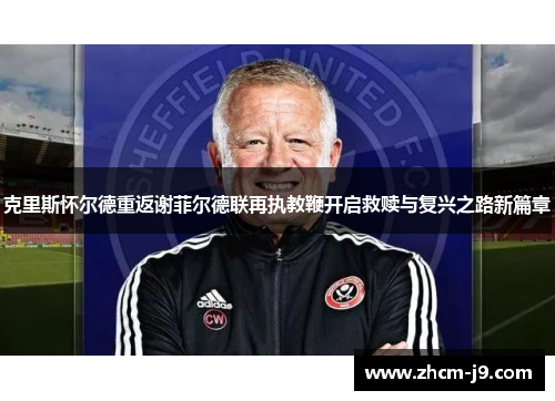 克里斯怀尔德重返谢菲尔德联再执教鞭开启救赎与复兴之路新篇章 克里斯怀尔德重返谢菲尔德联再执教鞭开启救赎与复兴之路新篇章